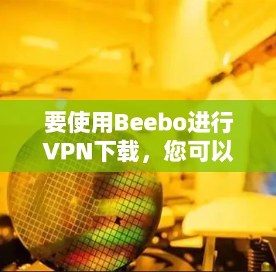 要使用Beebo进行VPN下载，您可以按照以下步骤操作