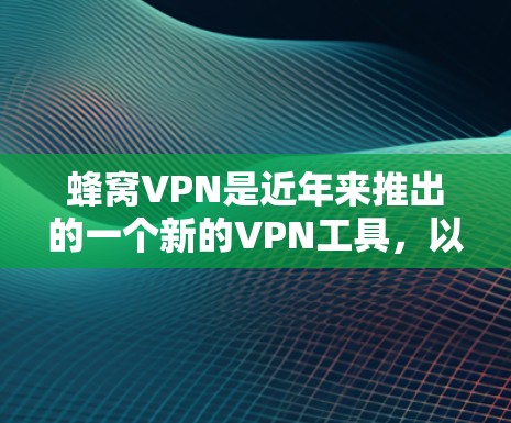 蜂窝VPN是近年来推出的一个新的VPN工具，以其独特的模式和安全措施著称。以下是对蜂窝VPN的详细总结