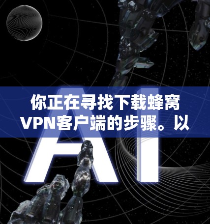 你正在寻找下载蜂窝VPN客户端的步骤。以下是详细的指导步骤
