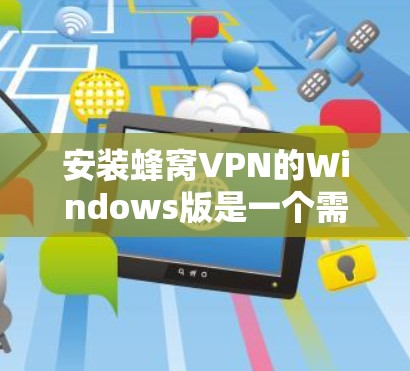 安装蜂窝VPN的Windows版是一个需要综合考虑多个因素的步骤。以下是一个详细的指南，帮助您顺利安装和使用蜂窝VPN