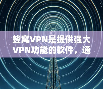 蜂窝VPN是提供强大VPN功能的软件，通常包括加密、安全连接、虚拟机、多设备访问和流媒体功能等。以下是详细的使用步骤和优势