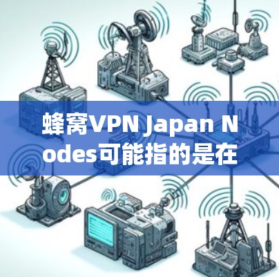 蜂窝VPN Japan Nodes可能指的是在日本地区使用的蜂窝网络VPN服务。蜂窝网络是一种多层网络结构，通常用于提供高速、可靠的网络连接。在日本，有多个蜂窝网络VPN服务提供这一点