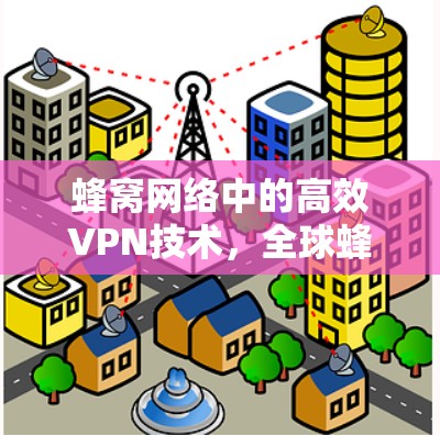 蜂窝网络中的高效VPN技术，全球蜂窝节点的通信优化
