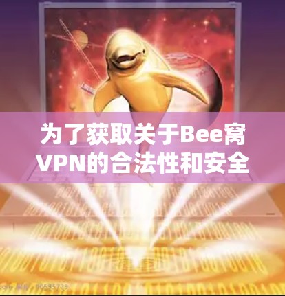 为了获取关于Bee窝VPN的合法性和安全信息，您可以按照以下步骤进行