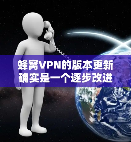 蜂窝VPN的版本更新确实是一个逐步改进的过程，旨在提供更强大的加密功能、更友好的界面和更好的安全提示。以下是关于蜂窝VPN版本更新的主要信息和功能描述，供参考