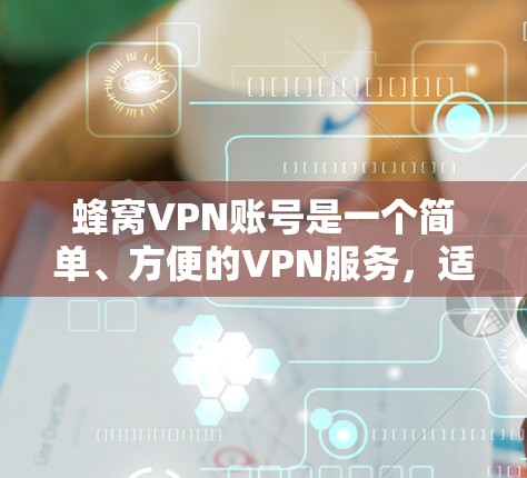 蜂窝VPN账号是一个简单、方便的VPN服务，适合那些需要快速访问网络服务和流媒体的人。尽管它提供了一些加密功能，但整体上可能较为简单。以下是对蜂窝VPN账号的详细介绍