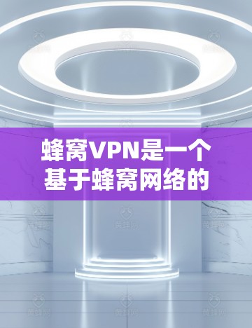 蜂窝VPN是一个基于蜂窝网络的高级VPN服务，提供端到端加密、多点网络和无痕传输等独特功能。以下是详细介绍