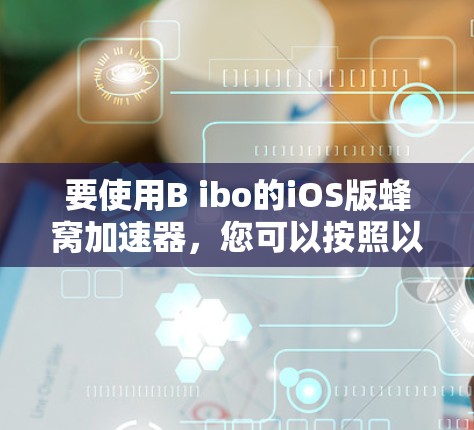 要使用B ibo的iOS版蜂窝加速器，您可以按照以下步骤操作