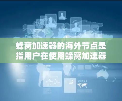 蜂窝加速器的海外节点是指用户在使用蜂窝加速器进行计算时，通过中国海外服务器实现的网络环境。以下是对这一技术的详细介绍