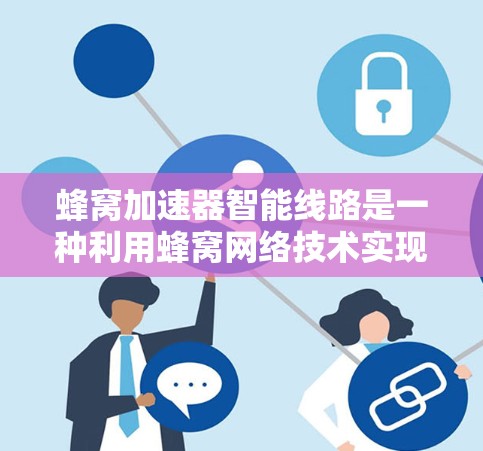蜂窝加速器智能线路是一种利用蜂窝网络技术实现通信的智能网络架构，主要涉及蜂窝网络的结构、工作原理、智能路由算法、性能指标以及在不同环境中的应用。以下是对该技术的详细总结