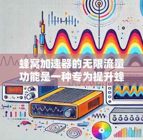 蜂窝加速器的无限流量功能是一种专为提升蜂窝网络性能设计的设备，能够提供持续的数据传输服务。以下是关于蜂窝加速器无限流量功能的详细信息