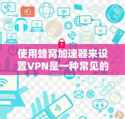 使用蜂窝加速器来设置VPN是一种常见的安全方式，它可以帮助你有效地连接到可靠的VPN服务器。下面是使用蜂窝加速器设置VPN的基本步骤