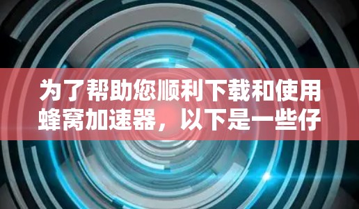 为了帮助您顺利下载和使用蜂窝加速器，以下是一些仔细的步骤和注意事项