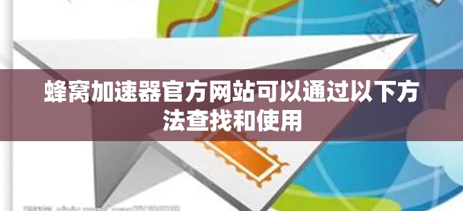 蜂窝加速器官方网站可以通过以下方法查找和使用