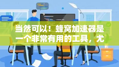 当然可以！蜂窝加速器是一个非常有用的工具，尤其是在办公室环境中，可以帮助您提高工作效率。以下是一些使用蜂窝加速器到办公室的建议