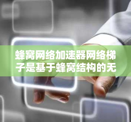 蜂窝网络加速器网络梯子是基于蜂窝结构的无线网络，通过数据包的异步或同步传令，实现数据在节点之间的高效传输。以下是对该技术的详细分析和总结