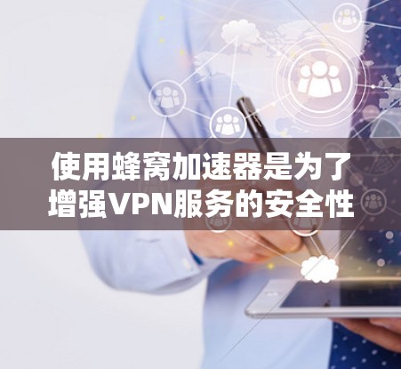 使用蜂窝加速器是为了增强VPN服务的安全性和稳定性，提高数据传输的效率。以下是一些关键点和步骤，帮助你更好地理解和使用蜂窝加速器