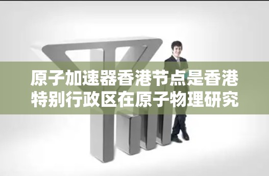 原子加速器香港节点是香港特别行政区在原子物理研究领域的重要项目，旨在利用原子核的物理性质来制造和研究材料，推动原子能技术的发展。以下是对该领域的详细介绍