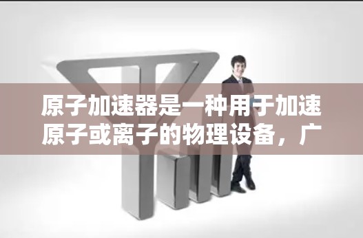 原子加速器是一种用于加速原子或离子的物理设备，广泛应用于粒子物理学、核物理和高能物理领域。以下是一些推荐的原子加速器设备，根据其物理参数和应用场景选择