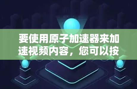 要使用原子加速器来加速视频内容，您可以按照以下步骤进行操作