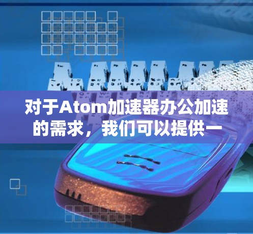 对于Atom加速器办公加速的需求，我们可以提供一些通用性的建议，帮助您找到适合的解决方案。以下是一个综合性的回答，涵盖不同情况下的可能性