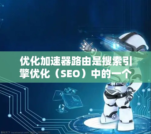 优化加速器路由是搜索引擎优化（SEO）中的一个重要步骤，可以帮助提高网页加载速度、提高搜索结果的质量，并最终提升网站的搜索引擎排名。以下是优化加速器路由的步骤和方法