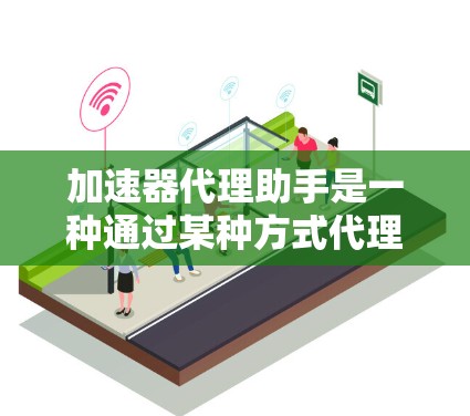加速器代理助手是一种通过某种方式代理加速功能的技术，广泛应用于网络下载和数据传输中，帮助用户更快地完成任务。以下是关于加速器代理助手的详细信息