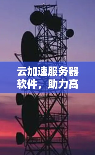 云加速服务器软件，助力高效数据传输