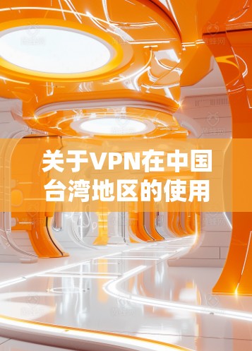 关于VPN在中国台湾地区的使用，以下是一些重要的信息和建议