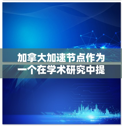 加拿大加速节点作为一个在学术研究中提供特殊支持的机构，虽然在一定程度上为研究团队提供了便利，但也面临诸多挑战。以下是其问题及解决方案的详细说明