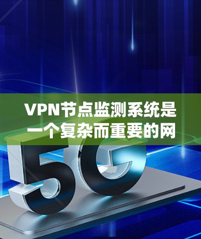 VPN节点监测系统是一个复杂而重要的网络安全策略，旨在保护用户和网络环境免受攻击。以下是对该主题的分步总结