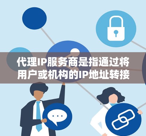 代理IP服务商是指通过将用户或机构的IP地址转接到特定服务服务器或网络设备上的服务。这些服务通常包括但不限于