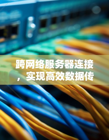 跨网络服务器连接，实现高效数据传输的策略