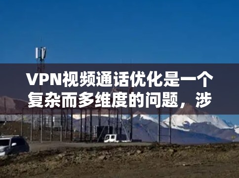 VPN视频通话优化是一个复杂而多维度的问题，涉及多个方面，需要综合考虑。以下是一个有条理的优化步骤