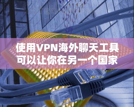 使用VPN海外聊天工具可以让你在另一个国家的网络上进行聊天，但使用过程中需要谨慎，确保安全。以下是一些具体的步骤和注意事项