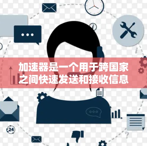 加速器是一个用于跨国家之间快速发送和接收信息的工具，广泛应用于商务和商业沟通。以下是对加速器的详细介绍