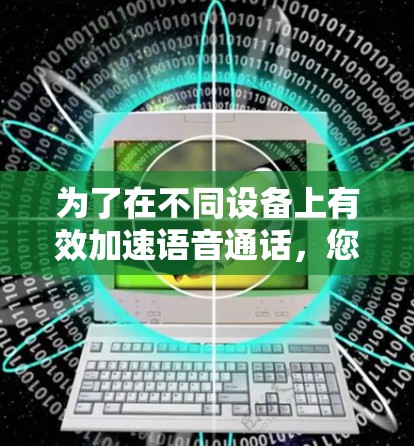 为了在不同设备上有效加速语音通话，您可以按照以下步骤进行