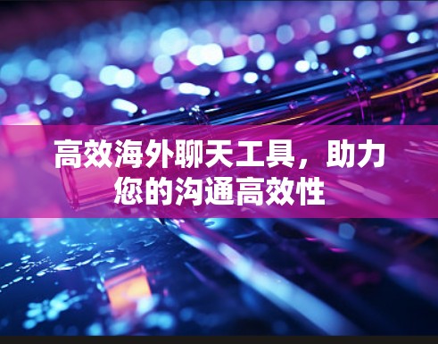 高效海外聊天工具，助力您的沟通高效性