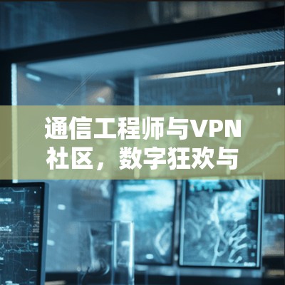 通信工程师与VPN社区，数字狂欢与信息安全的交响