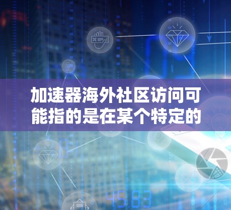 加速器海外社区访问可能指的是在某个特定的加速器软件社区（如Reddit、Reddit mods 或者其他论坛）中访问加速器工具的海外用户或社区。以下是一些可能的步骤和信息，可以帮助您访问该社区