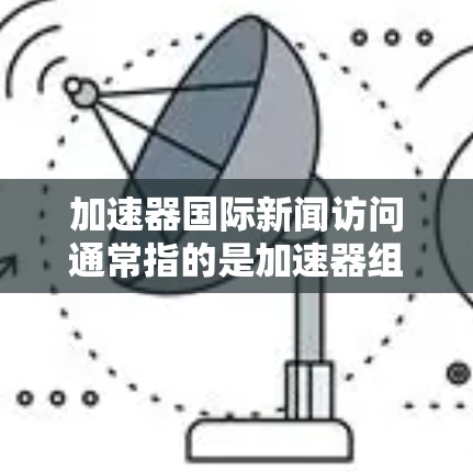 加速器国际新闻访问通常指的是加速器组织或相关机构参与国际新闻采访活动，分享科技领域的最新进展和研究成果。加速器可能是一个科技公司、研究机构或学术组织，致力于推动科技领域的国际交流和合作