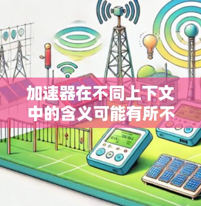 加速器在不同上下文中的含义可能有所不同，具体取决于使用的场景和领域。以下是一些可能的解释和应用