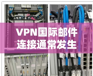 VPN国际邮件连接通常发生在VPN连接成功的情况下，但可能因为各种原因导致邮件被截获或无法发送。以下是一些常见问题及解决方案