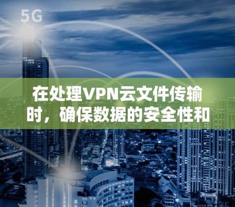 在处理VPN云文件传输时，确保数据的安全性和稳定性是关键。以下是一些关键步骤和建议