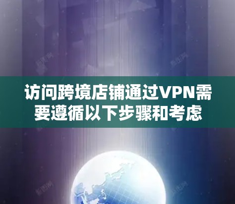 访问跨境店铺通过VPN需要遵循以下步骤和考虑