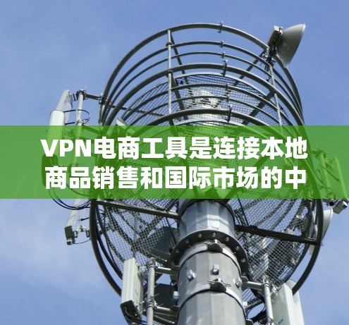 VPN电商工具是连接本地商品销售和国际市场的中间环节，主要功能包括VPN支付、数据导入和配送。以下是关于这些工具的详细信息