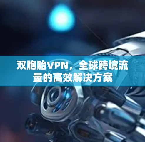 双胞胎VPN，全球跨境流量的高效解决方案