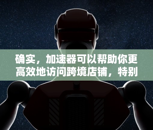 确实，加速器可以帮助你更高效地访问跨境店铺，特别是在需要快速加载商品或浏览内容的情况下。以下是一些使用加速器访问跨境店铺的步骤和建议