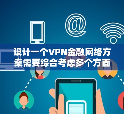 设计一个VPN金融网络方案需要综合考虑多个方面，以确保数据安全、隐私保护和金融交易的高效进行。以下是一个详细且分步骤的设计方案