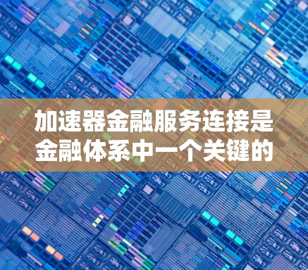 加速器金融服务连接是金融体系中一个关键的技术组件，主要涉及以下几个方面